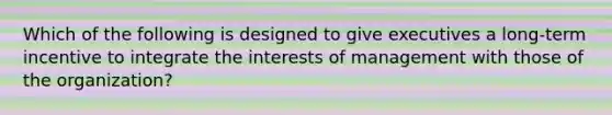 Which of the following is designed to give executives a​ long-term incentive to integrate the interests of management with those of the​ organization?