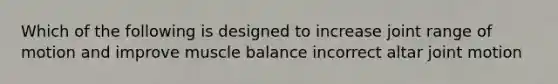 Which of the following is designed to increase joint range of motion and improve muscle balance incorrect altar joint motion