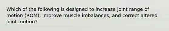 Which of the following is designed to increase joint range of motion (ROM), improve muscle imbalances, and correct altered joint motion?