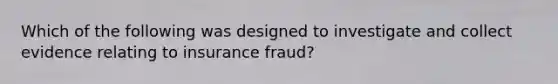 Which of the following was designed to investigate and collect evidence relating to insurance fraud?