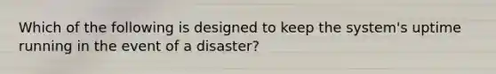 Which of the following is designed to keep the system's uptime running in the event of a disaster?