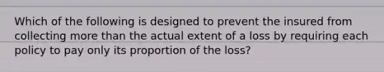 Which of the following is designed to prevent the insured from collecting more than the actual extent of a loss by requiring each policy to pay only its proportion of the loss?