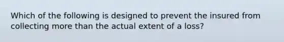 Which of the following is designed to prevent the insured from collecting <a href='https://www.questionai.com/knowledge/keWHlEPx42-more-than' class='anchor-knowledge'>more than</a> the actual extent of a loss?