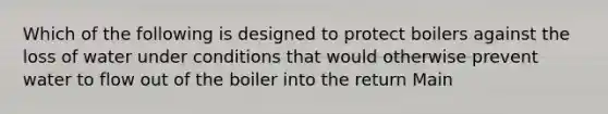 Which of the following is designed to protect boilers against the loss of water under conditions that would otherwise prevent water to flow out of the boiler into the return Main