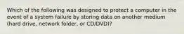 Which of the following was designed to protect a computer in the event of a system failure by storing data on another medium (hard drive, network folder, or CD/DVD)?