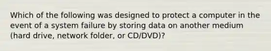 Which of the following was designed to protect a computer in the event of a system failure by storing data on another medium (hard drive, network folder, or CD/DVD)?