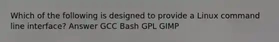 Which of the following is designed to provide a Linux command line interface? Answer GCC Bash GPL GIMP