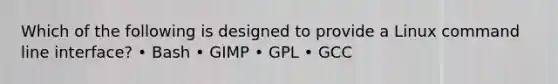 Which of the following is designed to provide a Linux command line interface? • Bash • GIMP • GPL • GCC