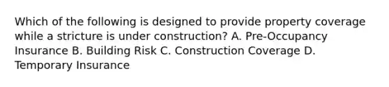 Which of the following is designed to provide property coverage while a stricture is under construction? A. Pre-Occupancy Insurance B. Building Risk C. Construction Coverage D. Temporary Insurance