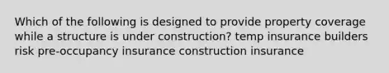 Which of the following is designed to provide property coverage while a structure is under construction? temp insurance builders risk pre-occupancy insurance construction insurance