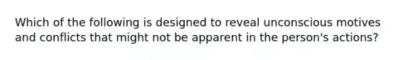 Which of the following is designed to reveal unconscious motives and conflicts that might not be apparent in the person's actions?
