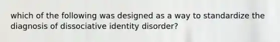 which of the following was designed as a way to standardize the diagnosis of dissociative identity disorder?