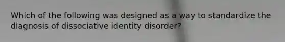 Which of the following was designed as a way to standardize the diagnosis of dissociative identity disorder?