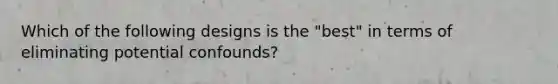 Which of the following designs is the "best" in terms of eliminating potential confounds?