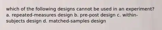 which of the following designs cannot be used in an experiment? a. repeated-measures design b. pre-post design c. within-subjects design d. matched-samples design