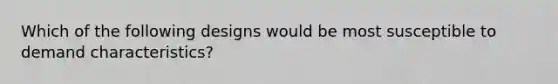 Which of the following designs would be most susceptible to demand characteristics?