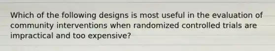 Which of the following designs is most useful in the evaluation of community interventions when randomized controlled trials are impractical and too expensive?