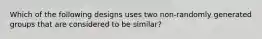 Which of the following designs uses two non-randomly generated groups that are considered to be similar?