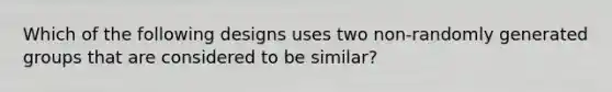 Which of the following designs uses two non-randomly generated groups that are considered to be similar?