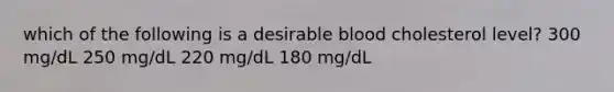 which of the following is a desirable blood cholesterol level? 300 mg/dL 250 mg/dL 220 mg/dL 180 mg/dL