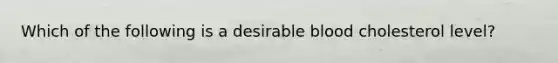 Which of the following is a desirable blood cholesterol level?