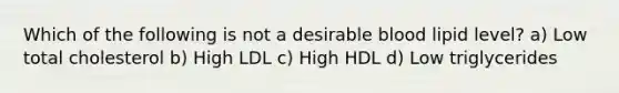 Which of the following is not a desirable blood lipid level? a) Low total cholesterol b) High LDL c) High HDL d) Low triglycerides