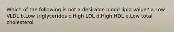 Which of the following is not a desirable blood lipid value? a.Low VLDL b.Low triglycerides c.High LDL d.High HDL e.Low total cholesterol