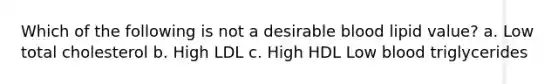 Which of the following is not a desirable blood lipid value? a. Low total cholesterol b. High LDL c. High HDL Low blood triglycerides