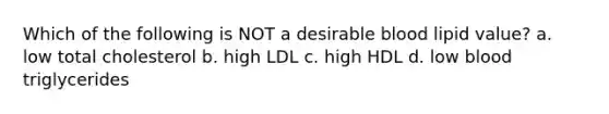 Which of the following is NOT a desirable blood lipid value? a. low total cholesterol b. high LDL c. high HDL d. low blood triglycerides