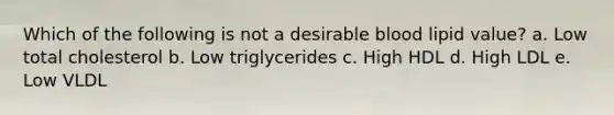 Which of the following is not a desirable blood lipid value? a. Low total cholesterol b. Low triglycerides c. High HDL d. High LDL e. Low VLDL