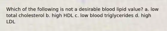 Which of the following is not a desirable blood lipid value? a. low total cholesterol b. high HDL c. low blood triglycerides d. high LDL