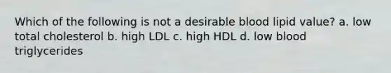 Which of the following is not a desirable blood lipid value? a. low total cholesterol b. high LDL c. high HDL d. low blood triglycerides