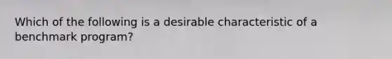 Which of the following is a desirable characteristic of a benchmark program?