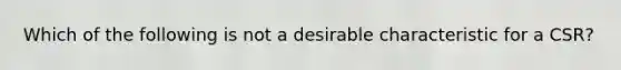 Which of the following is not a desirable characteristic for a CSR?