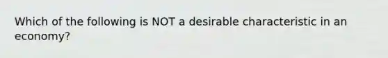 Which of the following is NOT a desirable characteristic in an economy?