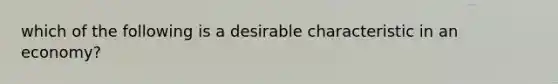 which of the following is a desirable characteristic in an economy?