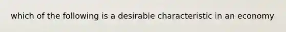 which of the following is a desirable characteristic in an economy