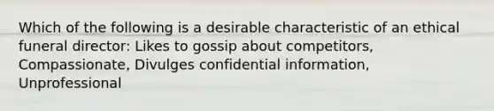 Which of the following is a desirable characteristic of an ethical funeral director: Likes to gossip about competitors, Compassionate, Divulges confidential information, Unprofessional