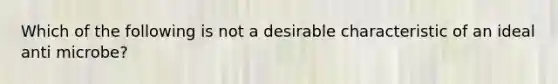 Which of the following is not a desirable characteristic of an ideal anti microbe?