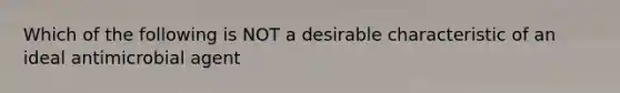 Which of the following is NOT a desirable characteristic of an ideal antimicrobial agent