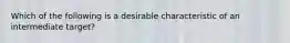 Which of the following is a desirable characteristic of an intermediate target?