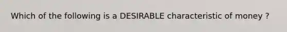 Which of the following is a DESIRABLE characteristic of money ?