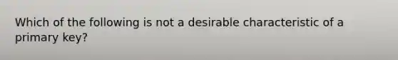 Which of the following is not a desirable characteristic of a primary key?