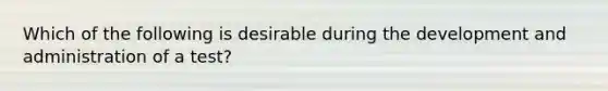 Which of the following is desirable during the development and administration of a test?