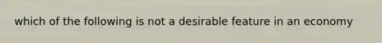 which of the following is not a desirable feature in an economy