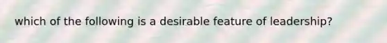 which of the following is a desirable feature of leadership?