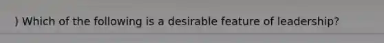 ) Which of the following is a desirable feature of leadership?