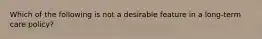 Which of the following is not a desirable feature in a long-term care policy?