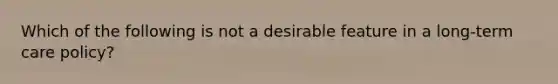 Which of the following is not a desirable feature in a long-term care policy?