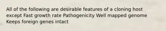 All of the following are desirable features of a cloning host except Fast growth rate Pathogenicity Well mapped genome Keeps foreign genes intact